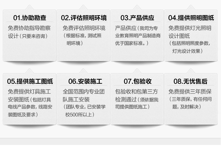 我司提供一站式（shì）教育照明解決方（fāng）案：1、免費協助（zhù）指（zhǐ）導（dǎo）勘察設計（隻要來谘詢）2、免費評估（gū）照明環境（根據標準，測試照明環境）3、產（chǎn）品（pǐn）供應（我司為專業教育照明產品製造商，優於國（guó）家標準。）4、免費提供燈光照明設計圖紙（包括照明照度（dù）參（cān）數，燈光設計效果）5、免費提供燈具施工安裝圖紙（包括（kuò）燈具/電線產品參數（shù），線路（lù）安（ān）裝圖紙及要求）6、全國範圍內專業團隊施工安裝（團隊專業，已安裝學校500所以上）7、包驗收和包第三方（fāng）檢測通過（須依據我司提（tí）供圖紙施工）8、免（miǎn）費提供三年質保（三年質保，有任何問題，及時解決）